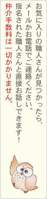 お気に入りの職人さんが見つかったら、メールかお電話でご連絡ください。指名された職人さんから直接ご連絡いたします。仲介手数料は一切かかりません。