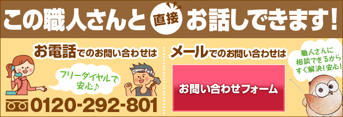 この職人さんと直接お話しできます。お電話の場合は0120-292-801、メールの場合はクリック